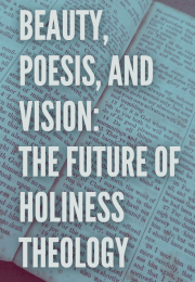 BEAUTY, POESIS, AND VISION: THE FUTURE OF HOLINESS THEOLOGY